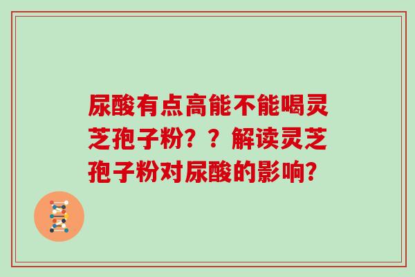 尿酸有点高能不能喝灵芝孢子粉??解读灵芝孢子粉对尿酸的影响? 尿酸有点高能不能喝灵芝孢子粉??解读灵芝孢子粉对尿酸的影响?