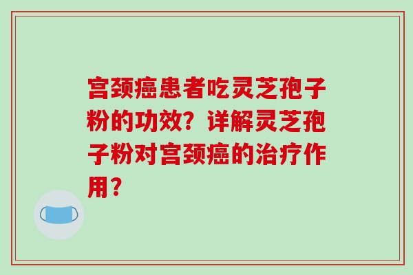 宫颈患者吃灵芝孢子粉的功效?详解灵芝孢子粉对宫颈的作用? 宫颈患者吃灵芝孢子粉的功效?详解灵芝孢子粉对宫颈的作用?
