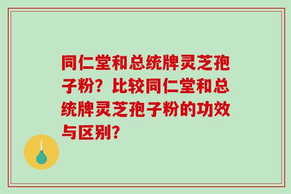 同仁堂和总统牌灵芝孢子粉?比较同仁堂和总统牌灵芝孢子粉的功效与区别? 同仁堂和总统牌灵芝孢子粉?比较同仁堂和总统牌灵芝孢子粉的功效与区别?