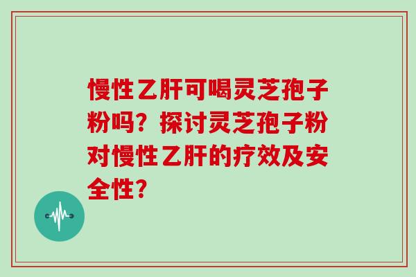 慢性可喝灵芝孢子粉吗?探讨灵芝孢子粉对慢性的疗效及安全性? 慢性可喝灵芝孢子粉吗?探讨灵芝孢子粉对慢性的疗效及安全性?