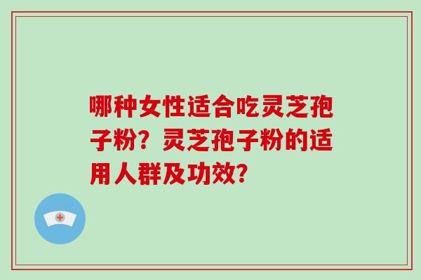 哪种女性适合吃灵芝孢子粉?灵芝孢子粉的适用人群及功效? 哪种女性适合吃灵芝孢子粉?灵芝孢子粉的适用人群及功效?