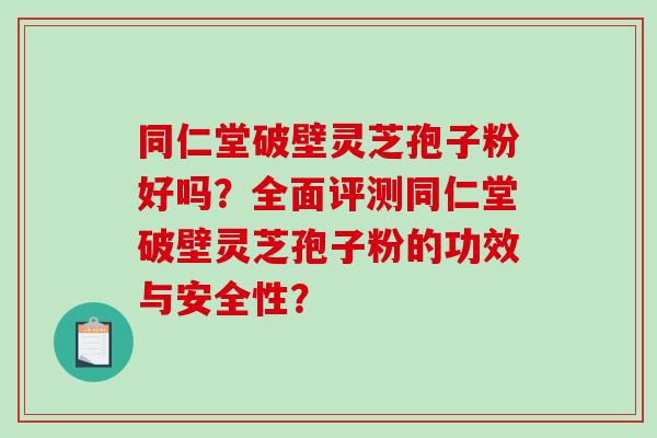 同仁堂破壁灵芝孢子粉好吗?全面评测同仁堂破壁灵芝孢子粉的功效与安全性? 同仁堂破壁灵芝孢子粉好吗?全面评测同仁堂破壁灵芝孢子粉的功效与安全性?