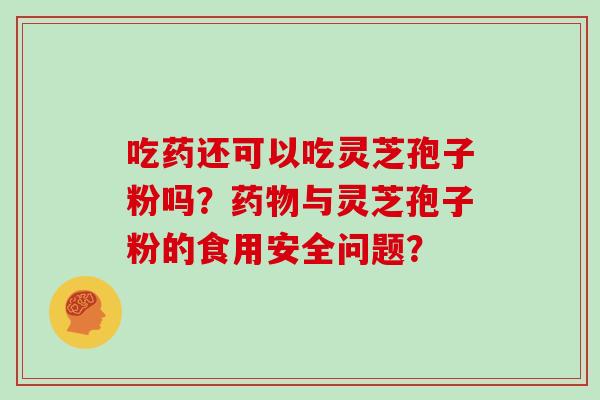 吃药还可以吃灵芝孢子粉吗?与灵芝孢子粉的食用安全问题? 吃药还可以吃灵芝孢子粉吗?与灵芝孢子粉的食用安全问题?