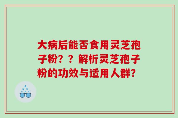 大后能否食用灵芝孢子粉??解析灵芝孢子粉的功效与适用人群? 大后能否食用灵芝孢子粉??解析灵芝孢子粉的功效与适用人群?