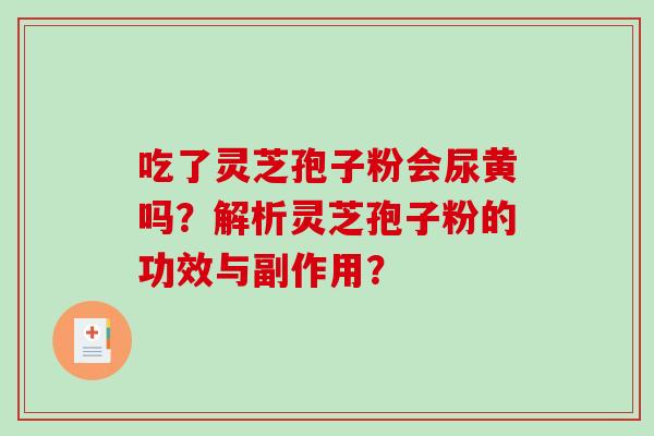 吃了灵芝孢子粉会尿黄吗?解析灵芝孢子粉的功效与副作用? 吃了灵芝孢子粉会尿黄吗?解析灵芝孢子粉的功效与副作用?