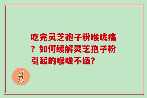 吃完灵芝孢子粉喉咙痛?如何缓解灵芝孢子粉引起的喉咙不适? 吃完灵芝孢子粉喉咙痛?如何缓解灵芝孢子粉引起的喉咙不适?