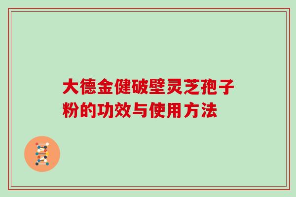 大德金健破壁灵芝孢子粉的功效与使用方法 大德金健破壁灵芝孢子粉的功效与使用方法