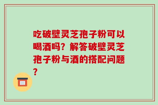 吃破壁灵芝孢子粉可以喝酒吗?解答破壁灵芝孢子粉与酒的搭配问题? 吃破壁灵芝孢子粉可以喝酒吗?解答破壁灵芝孢子粉与酒的搭配问题?