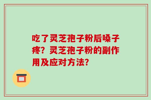 吃了灵芝孢子粉后嗓子疼?灵芝孢子粉的副作用及应对方法? 吃了灵芝孢子粉后嗓子疼?灵芝孢子粉的副作用及应对方法?