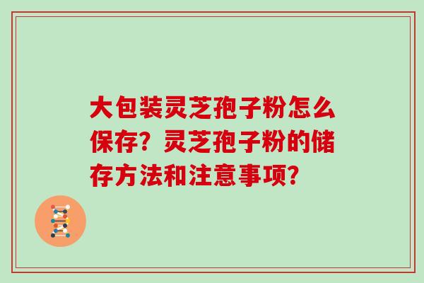 大包装灵芝孢子粉怎么保存?灵芝孢子粉的储存方法和注意事项? 大包装灵芝孢子粉怎么保存?灵芝孢子粉的储存方法和注意事项?