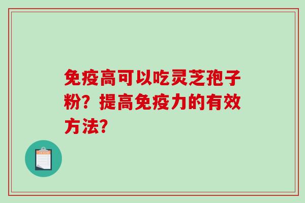免疫高可以吃灵芝孢子粉?提高免疫力的有效方法? 免疫高可以吃灵芝孢子粉?提高免疫力的有效方法?