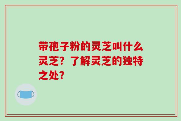 带孢子粉的灵芝叫什么灵芝？了解灵芝的独特之处？