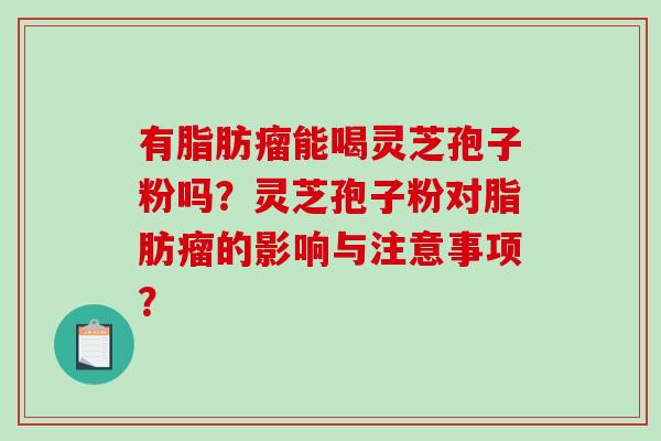 有脂肪瘤能喝灵芝孢子粉吗?灵芝孢子粉对脂肪瘤的影响与注意事项? 有脂肪瘤能喝灵芝孢子粉吗?灵芝孢子粉对脂肪瘤的影响与注意事项?