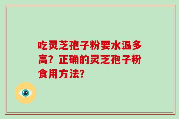 吃灵芝孢子粉要水温多高?正确的灵芝孢子粉食用方法? 吃灵芝孢子粉要水温多高?正确的灵芝孢子粉食用方法?