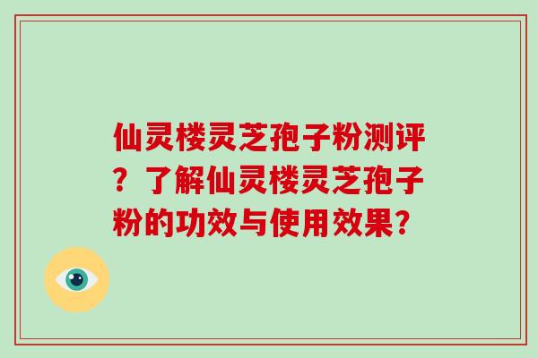 仙灵楼灵芝孢子粉测评?了解仙灵楼灵芝孢子粉的功效与使用效果? 仙灵楼灵芝孢子粉测评?了解仙灵楼灵芝孢子粉的功效与使用效果?