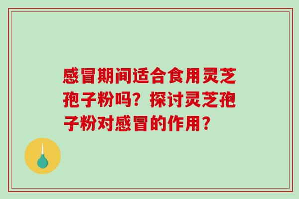 期间适合食用灵芝孢子粉吗?探讨灵芝孢子粉对的作用? 期间适合食用灵芝孢子粉吗?探讨灵芝孢子粉对的作用?