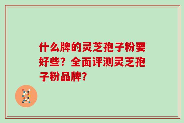 什么牌的灵芝孢子粉要好些?全面评测灵芝孢子粉品牌? 什么牌的灵芝孢子粉要好些?全面评测灵芝孢子粉品牌?