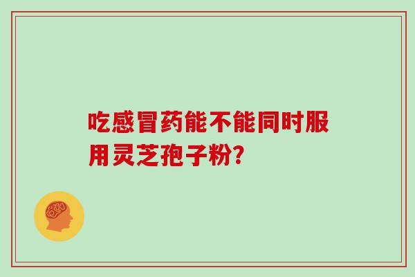 吃药能不能同时服用灵芝孢子粉? 吃药能不能同时服用灵芝孢子粉?