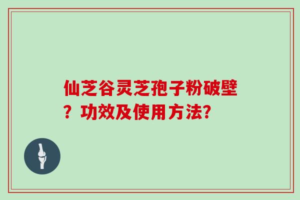仙芝谷灵芝孢子粉破壁?功效及使用方法? 仙芝谷灵芝孢子粉破壁?功效及使用方法?