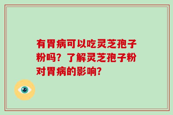 有胃可以吃灵芝孢子粉吗?了解灵芝孢子粉对胃的影响? 有胃可以吃灵芝孢子粉吗?了解灵芝孢子粉对胃的影响?