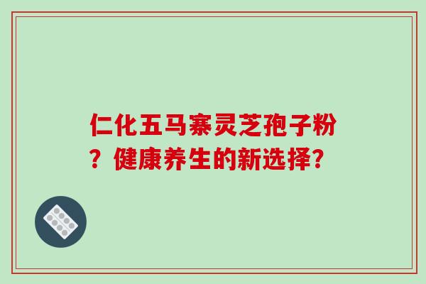 仁化五马寨灵芝孢子粉?健康养生的新选择? 仁化五马寨灵芝孢子粉?健康养生的新选择?