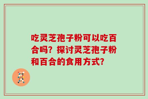 吃灵芝孢子粉可以吃百合吗？探讨灵芝孢子粉和百合的食用方式？