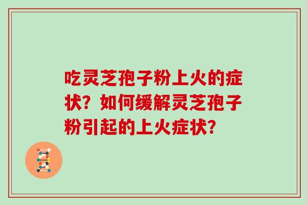 吃灵芝孢子粉上火的症状?如何缓解灵芝孢子粉引起的上火症状? 吃灵芝孢子粉上火的症状?如何缓解灵芝孢子粉引起的上火症状?