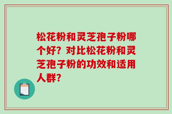 松花粉和灵芝孢子粉哪个好?对比松花粉和灵芝孢子粉的功效和适用人群? 松花粉和灵芝孢子粉哪个好?对比松花粉和灵芝孢子粉的功效和适用人群?