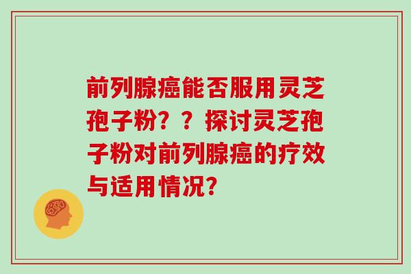 前列腺能否服用灵芝孢子粉??探讨灵芝孢子粉对前列腺的疗效与适用情况? 前列腺能否服用灵芝孢子粉??探讨灵芝孢子粉对前列腺的疗效与适用情况?