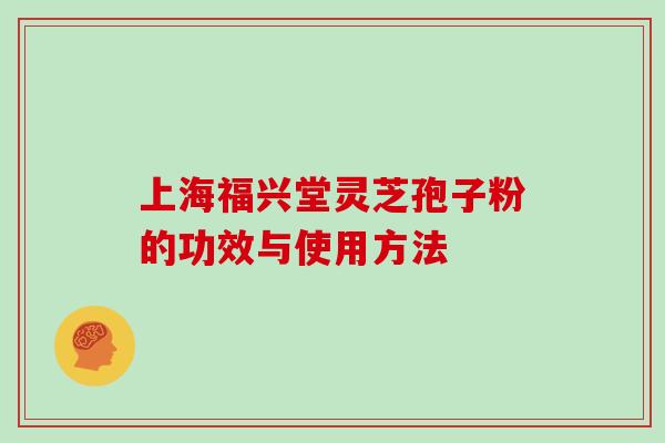 上海福兴堂灵芝孢子粉的功效与使用方法 上海福兴堂灵芝孢子粉的功效与使用方法