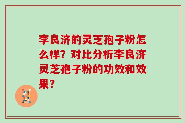 李良济的灵芝孢子粉怎么样?对比分析李良济灵芝孢子粉的功效和效果? 李良济的灵芝孢子粉怎么样?对比分析李良济灵芝孢子粉的功效和效果?