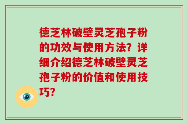 德芝林破壁灵芝孢子粉的功效与使用方法?详细介绍德芝林破壁灵芝孢子粉的价值和使用技巧? 德芝林破壁灵芝孢子粉的功效与使用方法?详细介绍德芝林破壁灵芝孢子粉的价值和使用技巧?