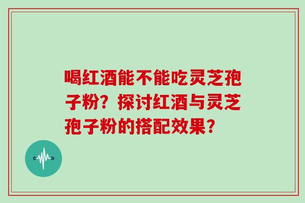 喝红酒能不能吃灵芝孢子粉?探讨红酒与灵芝孢子粉的搭配效果? 喝红酒能不能吃灵芝孢子粉?探讨红酒与灵芝孢子粉的搭配效果?