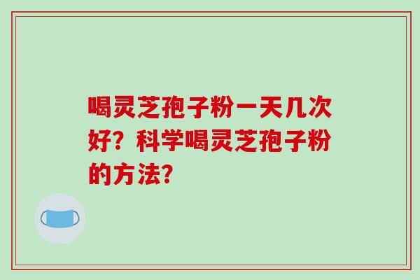 喝灵芝孢子粉一天几次好？科学喝灵芝孢子粉的方法？