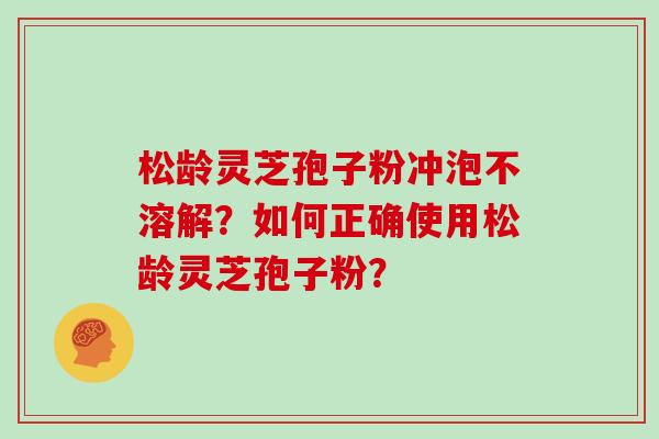 松龄灵芝孢子粉冲泡不溶解?如何正确使用松龄灵芝孢子粉? 松龄灵芝孢子粉冲泡不溶解?如何正确使用松龄灵芝孢子粉?