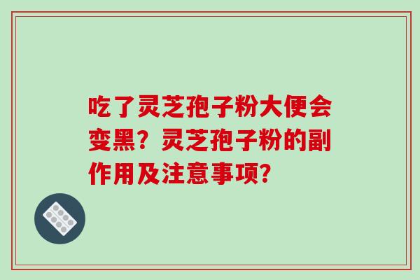 吃了灵芝孢子粉大便会变黑?灵芝孢子粉的副作用及注意事项? 吃了灵芝孢子粉大便会变黑?灵芝孢子粉的副作用及注意事项?