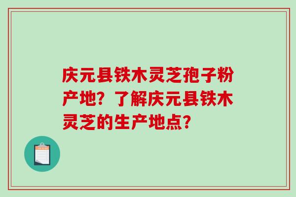 庆元县铁木灵芝孢子粉产地?了解庆元县铁木灵芝的生产地点? 庆元县铁木灵芝孢子粉产地?了解庆元县铁木灵芝的生产地点?