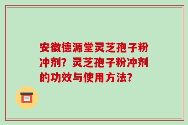 安徽德源堂灵芝孢子粉冲剂?灵芝孢子粉冲剂的功效与使用方法? 安徽德源堂灵芝孢子粉冲剂?灵芝孢子粉冲剂的功效与使用方法?