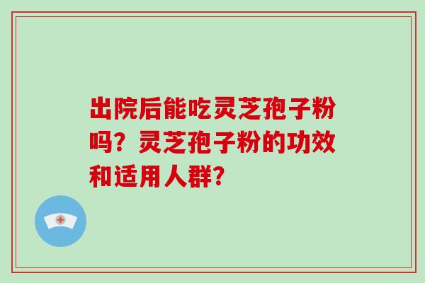 出院后能吃灵芝孢子粉吗?灵芝孢子粉的功效和适用人群? 出院后能吃灵芝孢子粉吗?灵芝孢子粉的功效和适用人群?