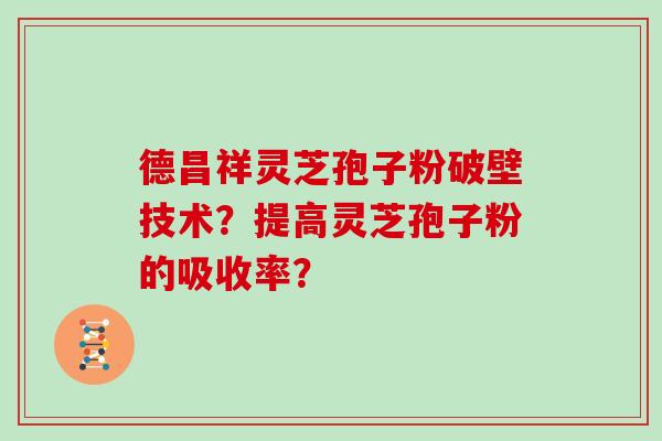 德昌祥灵芝孢子粉破壁技术?提高灵芝孢子粉的吸收率? 德昌祥灵芝孢子粉破壁技术?提高灵芝孢子粉的吸收率?