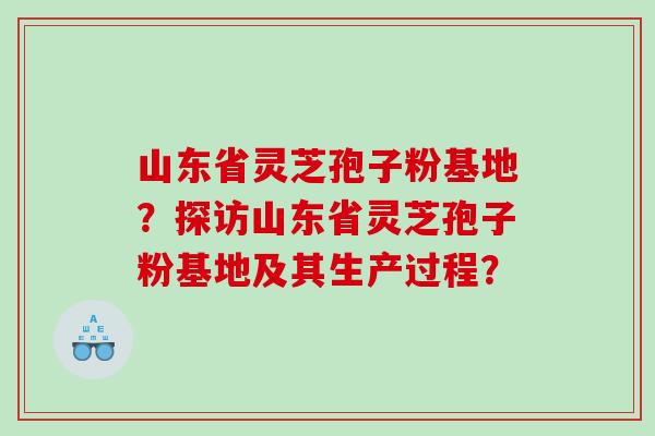 山东省灵芝孢子粉基地?探访山东省灵芝孢子粉基地及其生产过程? 山东省灵芝孢子粉基地?探访山东省灵芝孢子粉基地及其生产过程?