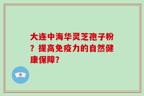 大连中海华灵芝孢子粉?提高免疫力的自然健康保障? 大连中海华灵芝孢子粉?提高免疫力的自然健康保障?