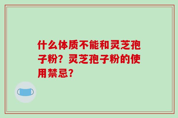 什么体质不能和灵芝孢子粉?灵芝孢子粉的使用禁忌? 什么体质不能和灵芝孢子粉?灵芝孢子粉的使用禁忌?