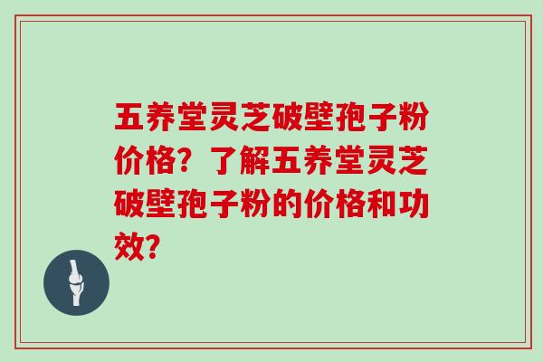 五养堂灵芝破壁孢子粉价格?了解五养堂灵芝破壁孢子粉的价格和功效? 五养堂灵芝破壁孢子粉价格?了解五养堂灵芝破壁孢子粉的价格和功效?