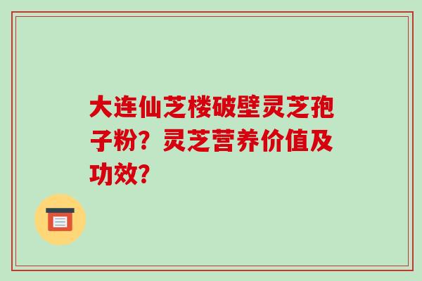 大连仙芝楼破壁灵芝孢子粉?灵芝营养价值及功效? 大连仙芝楼破壁灵芝孢子粉?灵芝营养价值及功效?