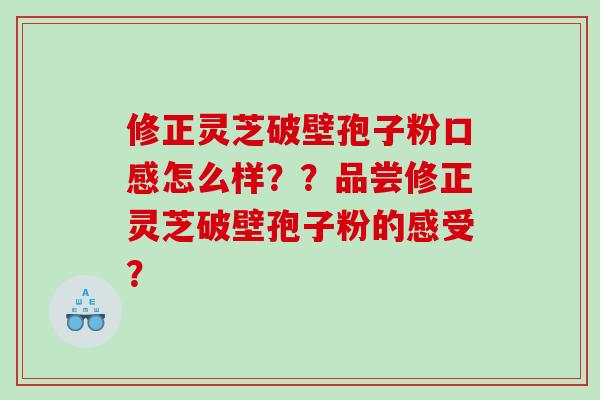 修正灵芝破壁孢子粉口感怎么样？？品尝修正灵芝破壁孢子粉的感受？