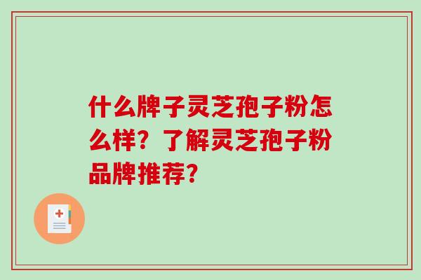 什么牌子灵芝孢子粉怎么样?了解灵芝孢子粉品牌推荐? 什么牌子灵芝孢子粉怎么样?了解灵芝孢子粉品牌推荐?