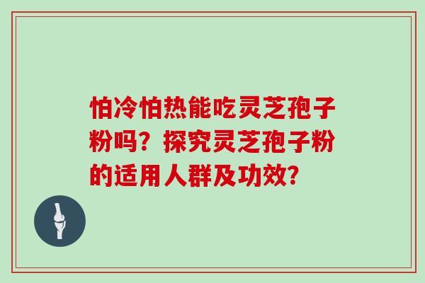 怕冷怕热能吃灵芝孢子粉吗?探究灵芝孢子粉的适用人群及功效? 怕冷怕热能吃灵芝孢子粉吗?探究灵芝孢子粉的适用人群及功效?