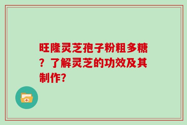 旺隆灵芝孢子粉粗多糖?了解灵芝的功效及其制作? 旺隆灵芝孢子粉粗多糖?了解灵芝的功效及其制作?