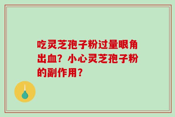吃灵芝孢子粉过量眼角出?小心灵芝孢子粉的副作用? 吃灵芝孢子粉过量眼角出?小心灵芝孢子粉的副作用?